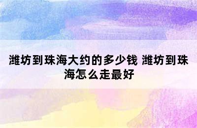 潍坊到珠海大约的多少钱 潍坊到珠海怎么走最好